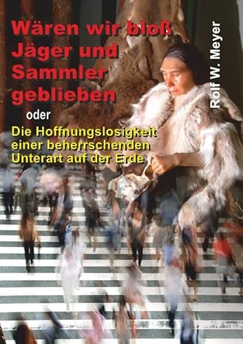Wären wir bloß Jäger und Sammler geblieben: oder Die Hoffnungslosigkeit einer beherrschenden Unterart auf der Erde Wären wir bloß Jäger und Sammler geblieben: oder Die Hoffnungslosigkeit einer beherrschenden Unterart auf der Erde