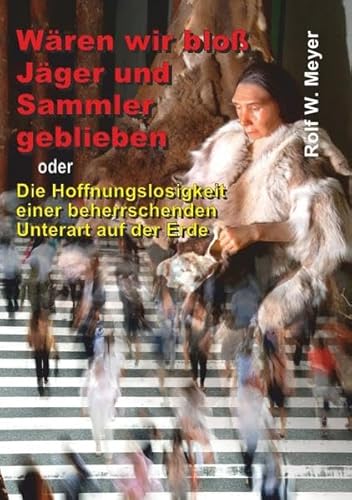 Wären wir bloß Jäger und Sammler geblieben: oder Die Hoffnungslosigkeit einer beherrschenden Unterart auf der Erde Wären wir bloß Jäger und Sammler geblieben: oder Die Hoffnungslosigkeit einer beherrschenden Unterart auf der Erde