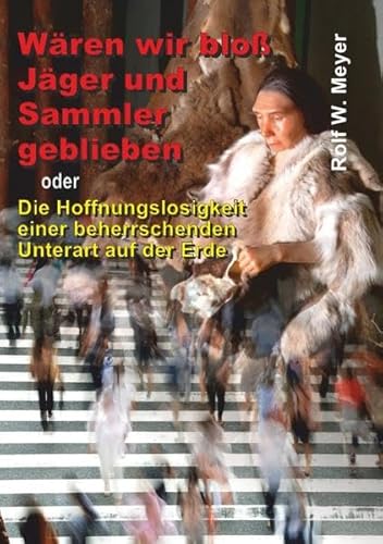 Wären wir bloß Jäger und Sammler geblieben: oder Die Hoffnungslosigkeit einer beherrschenden Unterart auf der Erde