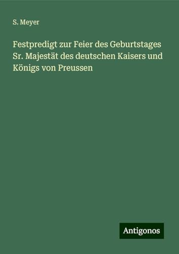 Festpredigt zur Feier des Geburtstages Sr. Majestät des deutschen Kaisers und Königs von Preussen von Antigonos Verlag