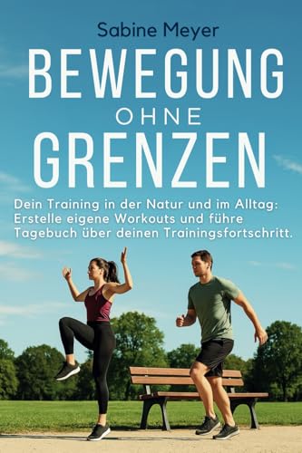 Bewegung ohne Grenzen: Dein Training in der Natur und im Alltag: Erstelle eigene Workouts und führe Tagebuch über deinen Trainingsfortschritt von Independently published