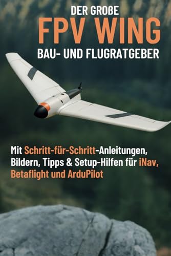 Der große Wing Bau- und Flugratgeber: Mit Schritt-für-Schritt-Anleitungen, Bildern, Tipps & Setup-Hilfen für iNav, Betaflight und ArduPilot von Independently published