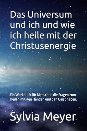 Das Universum und ich und wie ich heile mit der Christusenergie: Ein Workbook für Menschen die Fragen zum Heilen mit den Händen und den Geist haben.
