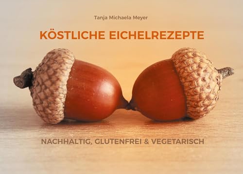 KÖSTLICHE EICHELREZEPTE: NACHHALTIG, GLUTENFREI & VEGETARISCH von BoD – Books on Demand