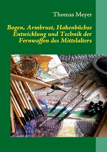 Bogen, Armbrust, Hakenbüchse: Entwicklung und Technik der Fernwaffen des Mittelalters Bogen, Armbrust, Hakenbüchse: Entwicklung und Technik der Fernwaffen des Mittelalters