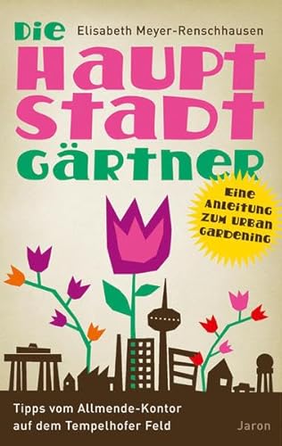 Die Hauptstadtgärtner: Eine Anleitung zum Urban Gardening. Tipps vom Allmende-Kontor auf dem Tempelhofer Feld