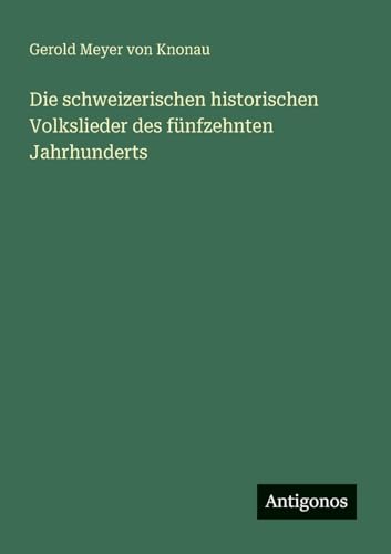 Die schweizerischen historischen Volkslieder des fünfzehnten Jahrhunderts von Antigonos Verlag