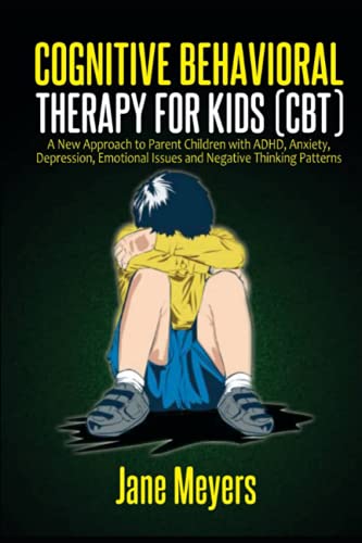 Cognitive Behavioral Therapy for Kids (CBT): A New Approach to Parent Children with ADHD, Anxiety, Depression, Emotional Issues and Negative Thinking Patterns