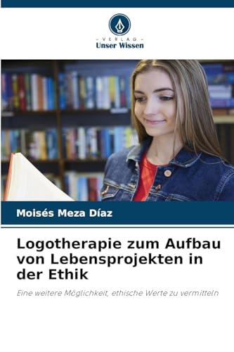 Logotherapie zum Aufbau von Lebensprojekten in der Ethik: Eine weitere Möglichkeit, ethische Werte zu vermitteln von Verlag Unser Wissen