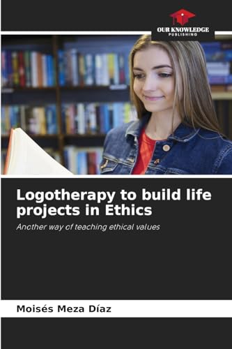 Logotherapy to build life projects in Ethics: Another way of teaching ethical values von Our Knowledge Publishing