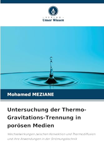 Untersuchung der Thermo-Gravitations-Trennung in porösen Medien: Wechselwirkungen zwischen Konvektion und Thermodiffusion und ihre Anwendungen in der Strömungstechnik von Verlag Unser Wissen
