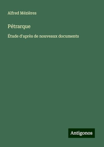 Pétrarque: Étude d'après de nouveaux documents von Antigonos Verlag