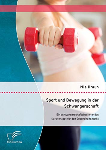 Sport und Bewegung in der Schwangerschaft. Ein schwangerschaftsbegleitendes Kurskonzept für den Gesundheitsmarkt von Diplomica Verlag