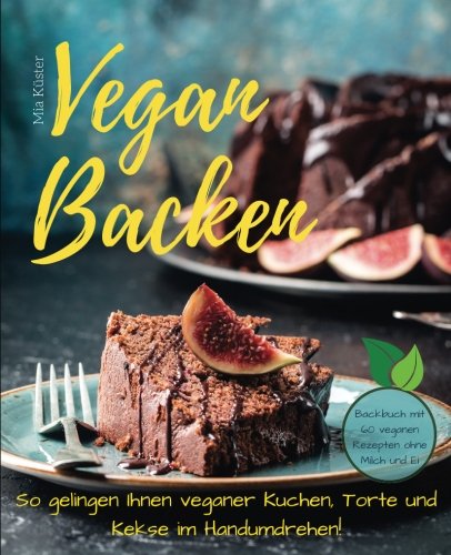 Vegan backen - so gelingen Ihnen veganer Kuchen, Torte und Kekse im Handumdrehen! Backbuch mit 60 veganen Rezepten ohne Milch und Ei.