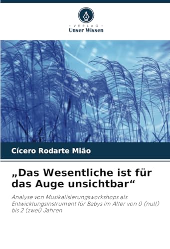 „Das Wesentliche ist für das Auge unsichtbar“: Analyse von Musikalisierungsworkshops als Entwicklungsinstrument für Babys im Alter von 0 (null) bis 2 (zwei) Jahren von Verlag Unser Wissen