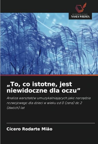 „To, co istotne, jest niewidoczne dla oczu”: Analiza warsztatów umuzykalniających jako narzędzia rozwojowego dla dzieci w wieku od 0 (zera) do 2 ... dzieci w wieku od 0 (zera) do 2 (dwóch) lat von Wydawnictwo Nasza Wiedza