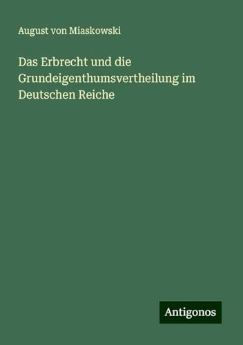Das Erbrecht und die Grundeigenthumsvertheilung im Deutschen Reiche von Antigonos Verlag