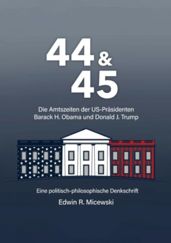 44 & 45 Die Amtszeiten der US-Präsidenten Barack H. Obama und Donald J. Trump: Eine politisch-philosophische Denkschrift von Feiyr