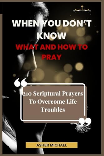 When You Don’t Know What and How to Pray: 210 Scriptural Prayers To Overcome Life Troubles