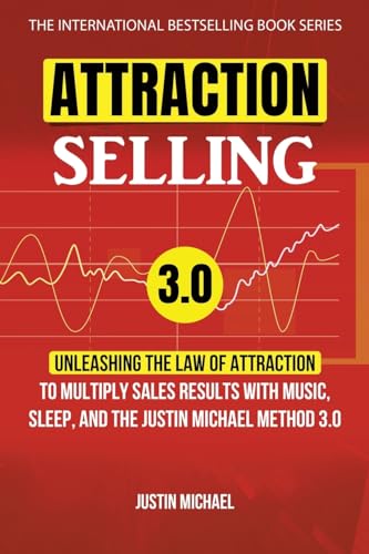 Attraction Selling: Unleashing The Law Of Attraction To Multiply Sales Results With Music, Sleep, And The Justin Michael Method 3.0