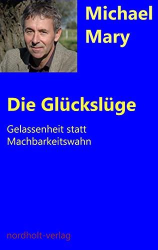 Die Glückslüge: Gelassenheit statt Machbarkeitswahn (Beratung und Psychologie)