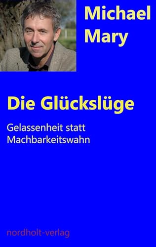 Die Glückslüge: Gelassenheit statt Machbarkeitswahn (Beratung und Psychologie)