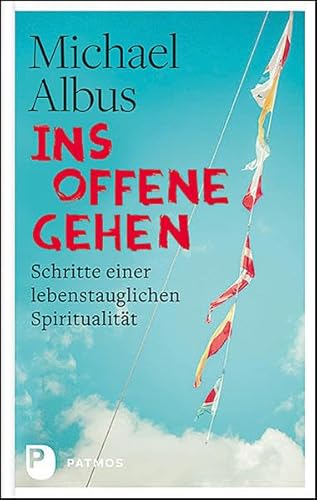 Ins Offene gehen: Schritte einer lebenstauglichen Spiritualität