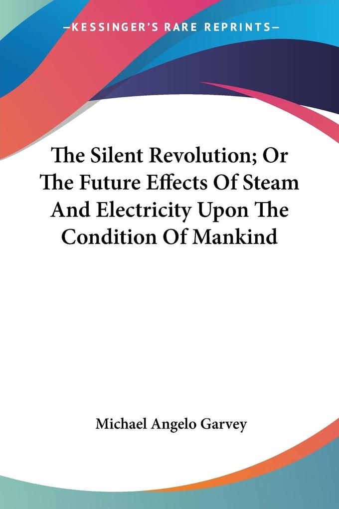 The Silent Revolution; Or The Future Effects Of Steam And Electricity Upon The Condition Of Mankind von Kessinger Publishing LLC