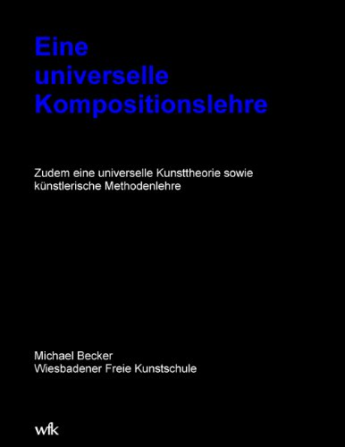 Eine universelle Kompositionslehre: Zudem eine universelle Kunsttheorie sowie künstlerische Methodenlehre