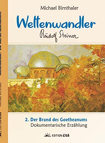 Weltenwandler Rudolf Steiner und der Brand des Goetheanums.: Dokumentarische Erzählung.