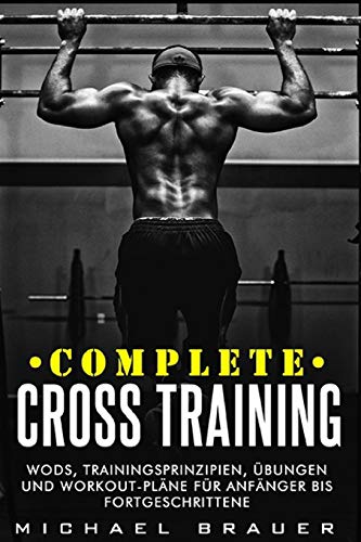 Complete Cross Training: WODs, Trainingsprinzipien, Übungen und Workout-Pläne für Anfänger bis Fortgeschrittene