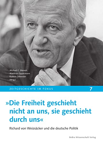 »Die Freiheit geschieht nicht an uns, sie geschieht durch uns«: Richard von Weizsäcker und die deutsche Politik (Zeitgeschichte im Fokus) von be.bra wissenschaft
