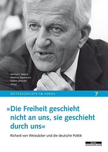 »Die Freiheit geschieht nicht an uns, sie geschieht durch uns«: Richard von Weizsäcker und die deutsche Politik (Zeitgeschichte im Fokus) von be.bra wissenschaft