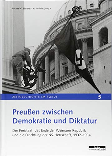 Preußen zwischen Demokratie und Diktatur. Der Freistaat, das Ende der Weimarer Republik und die Errichtung der NS-Herrschaft, 1932-1934 (Zeitgeschichte im Fokus)