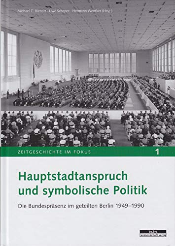 Hauptstadtanspruch und symbolische Politik: Die Bundespräsenz im geteilten Berlin 1949-1990 (Zeitgeschichte im Fokus)