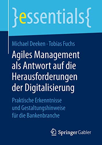 Agiles Management als Antwort auf die Herausforderungen der Digitalisierung: Praktische Erkenntnisse und Gestaltungshinweise für die Bankenbranche (essentials) von Springer