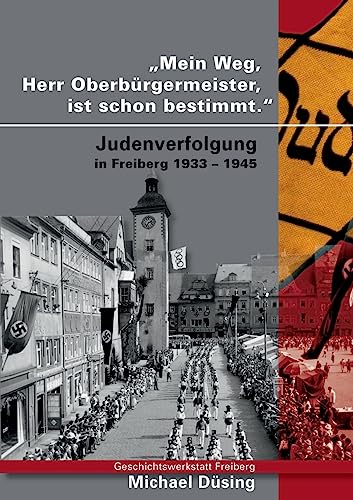 Mein Weg, Herr Oberbürgermeister, ist schon bestimmt: Judenverfolgung in Freiberg 1933 - 1945
