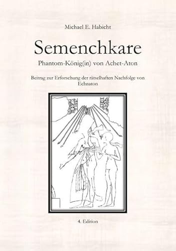 Semenchkare. Phantom-König(in) von Achet-Aton [4. Ed.]: Beitrag zur Erforschung der rätselhaften Nachfolge von Echnaton