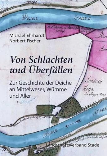 Von Schlachten und Überfällen Zur Geschichte der Deiche an Mittelweser, Wümme und Aller (Schriftenreihe des Landschaftsverbandes der ehemaligen Herzogtümer Bremen und Verden) von Landschaftsverband Stade