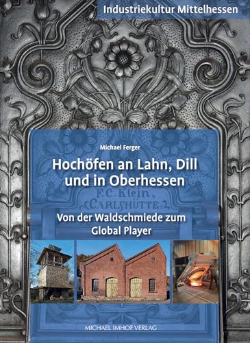 Hochöfen an Lahn, Dill und in Oberhessen - Von der Waldschmiede zum Global Player: Industriekultur Mittelhessen von Imhof Verlag