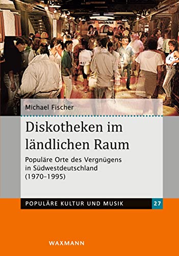 Diskotheken im ländlichen Raum: Populäre Orte des Vergnügens in Südwestdeutschland (1970-1995) (Populäre Kultur und Musik)