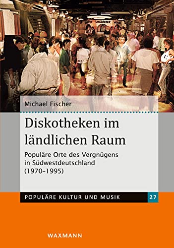 Diskotheken im ländlichen Raum: Populäre Orte des Vergnügens in Südwestdeutschland (1970–1995) (Populäre Kultur und Musik)