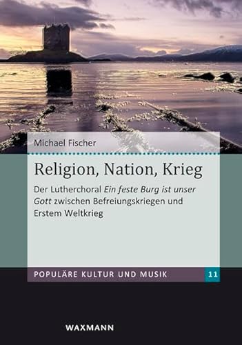Religion, Nation, Krieg: Der Lutherchoral Ein feste Burg ist unser Gott zwischen Befreiungskriegen und Erstem Weltkrieg: Der Lutherchoral "Ein feste ... (Populäre Kultur und Musik)