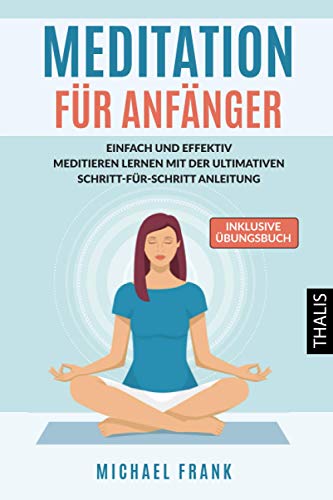 MEDITATION: Meditation für Anfänger und Skeptiker - Einfach & effektiv meditieren lernen mit der ultimativen Schritt-für-Schritt Anleitung und den besten Meditationstechniken (inkl. Übungsbuch)