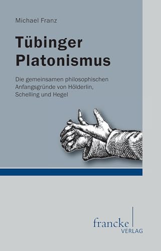Tuebinger Platonismus. Die gemeinsamen philosophischen Anfangsgründe von Hölderlin, Schelling und Hegel: Die gemeinsamen philosophischen Ausgangspunkte von Hölderlin, Schelling und Hegel von Francke-Buchhandlung