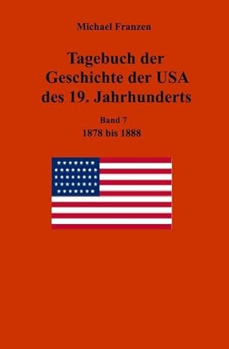Tagebuch der Geschichte der USA des 19. Jahrhunderts, Band 7 1878-1888 Tagebuch der Geschichte der USA des 19. Jahrhunderts, Band 7 1878-1888