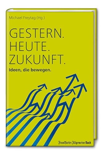 Gestern. Heute. Zukunft.: Ideen, die bewegen von Frankfurter Allgemeine Buch