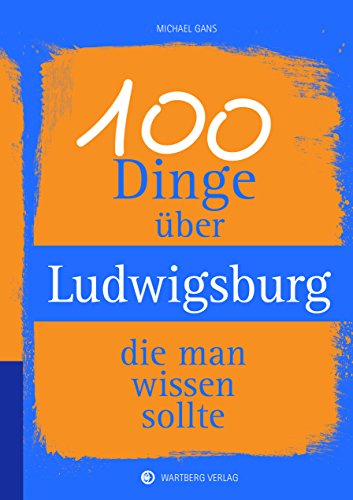 100 Dinge über Ludwigsburg, die man wissen sollte (Unsere Stadt - einfach spitze!)