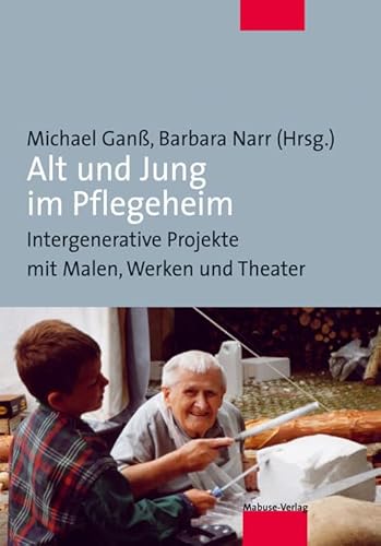 Alt und Jung im Pflegeheim. Intergenerative Projekte mit Malen, Werken und Theater: Intergenerative Projekte in der stationären Altenhilfe von Mabuse-Verlag GmbH