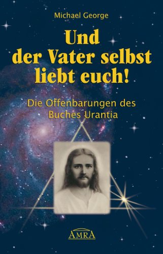 Und der Vater selbst liebt euch! Die Offenbarungen des Buches Urantia Und der Vater selbst liebt euch! Die Offenbarungen des Buches Urantia